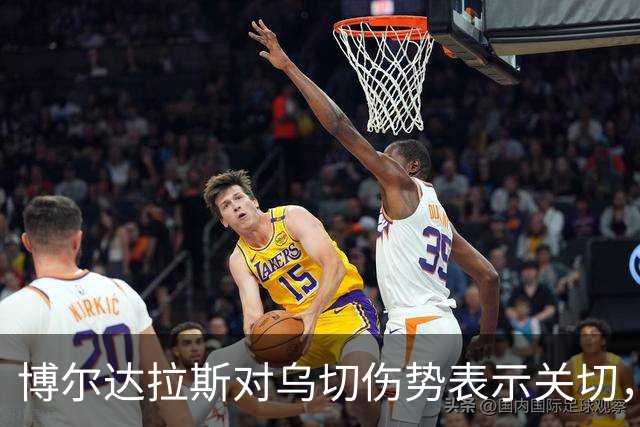 博尔达拉斯对乌切伤势表示关切，并强调需保护球员安全