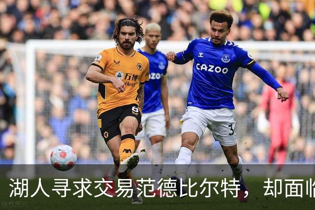 湖人寻求交易范德比尔特，却面临接手球队匮乏