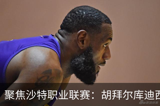 聚焦沙特职业联赛：胡拜尔库迪西亚主场迎战吉达联合